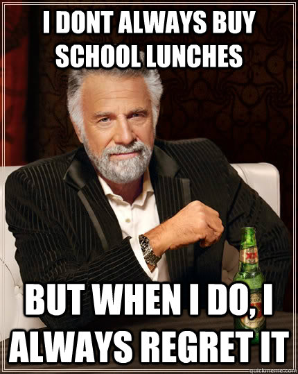 i dont always buy school lunches but when i do, i always regret it  The Most Interesting Man In The World