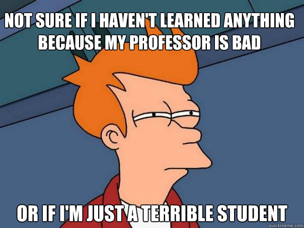 Not sure if I haven't learned anything because my professor is bad or if i'm just a terrible student  - Not sure if I haven't learned anything because my professor is bad or if i'm just a terrible student   Futurama Fry