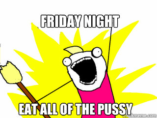 FRIDAY NIGHT EAT ALL OF THE PUSSY  All The Things