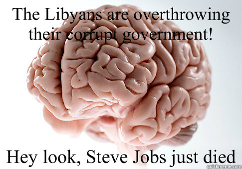 The Libyans are overthrowing their corrupt government! Hey look, Steve Jobs just died  Scumbag Brain