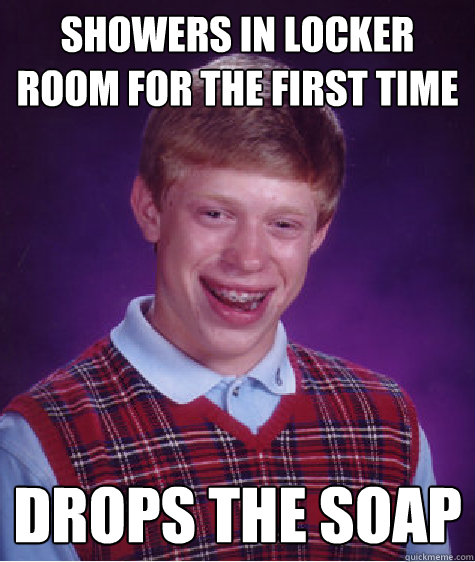 Showers in locker room for the first time Drops the soap  Bad Luck Brian