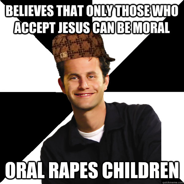 Believes that only those who  accept Jesus can be moral Oral Rapes Children  Scumbag Christian