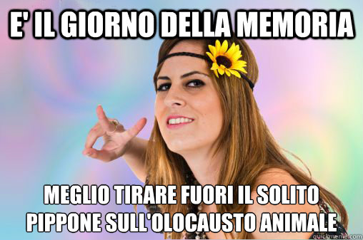 e' il giorno della memoria meglio tirare fuori il solito pippone sull'olocausto animale  Annoying Vegan