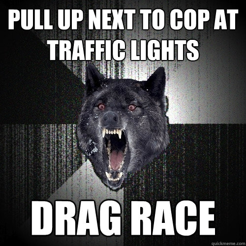 Pull up next to cop at traffic lights Drag race  Insanity Wolf