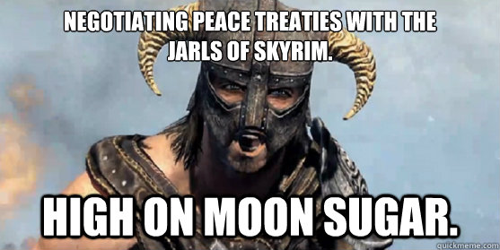 Negotiating peace treaties with the
Jarls of SKyrim. High on Moon Sugar.  