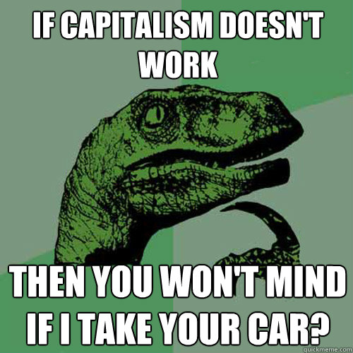 If capitalism doesn't work Then you won't mind if I take your car?  Philosoraptor