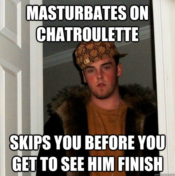 masturbates on chatroulette skips you before you get to see him finish  Scumbag Steve