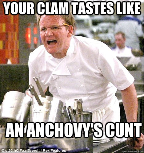 your clam tastes like an anchovy's cunt  gordon ramsay