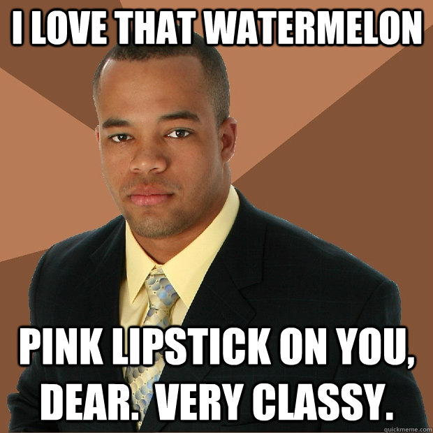 I love that watermelon pink lipstick on you, dear.  Very classy. - I love that watermelon pink lipstick on you, dear.  Very classy.  Successful Black Man