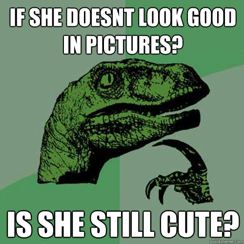 If she doesnt look good in pictures? is she still cute?  Philosoraptor