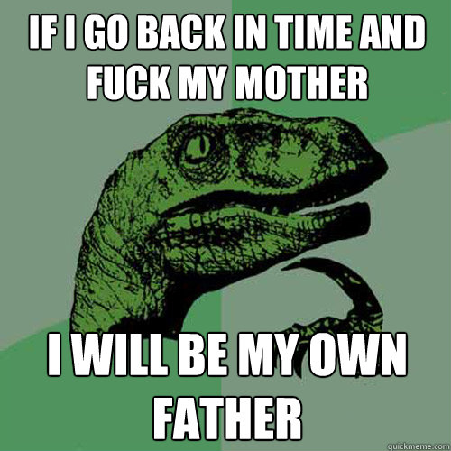 if i go back in time and fuck my mother i will be my own father - if i go back in time and fuck my mother i will be my own father  Philosoraptor