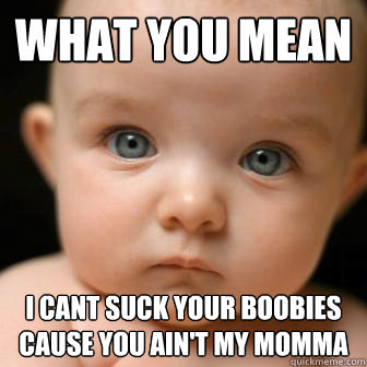 What you mean i cant suck your boobies cause you ain't my momma - What you mean i cant suck your boobies cause you ain't my momma  Serious Baby