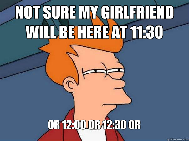 Not sure my girlfriend will be here at 11:30 Or 12:00 or 12:30 or   Futurama Fry