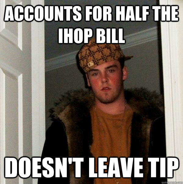 Accounts for half the ihop bill Doesn't Leave tip  Scumbag Steve