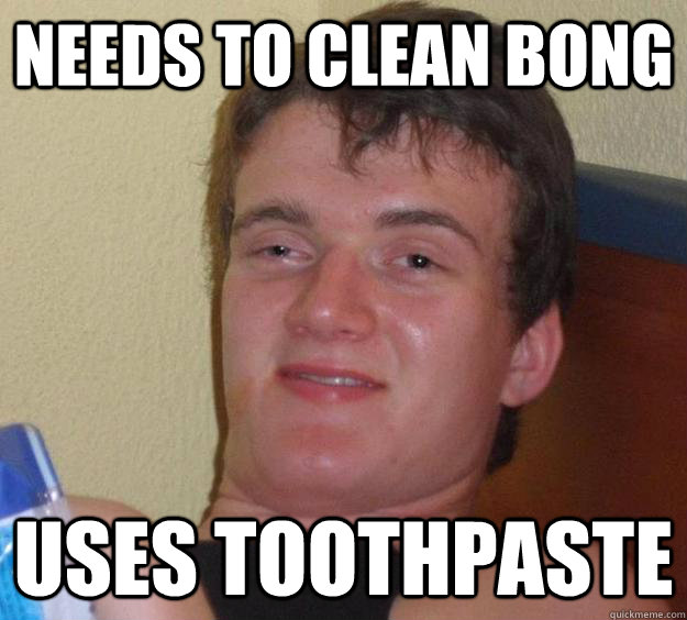 Needs to clean bong uses toothpaste  10 Guy