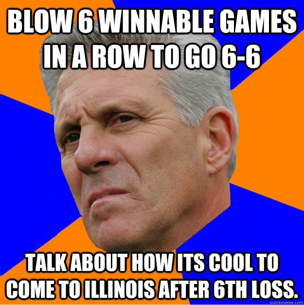 Blow 6 winnable games in a row to go 6-6 Talk about how its cool to come to Illinois after 6th loss. - Blow 6 winnable games in a row to go 6-6 Talk about how its cool to come to Illinois after 6th loss.  Uninformed Zook