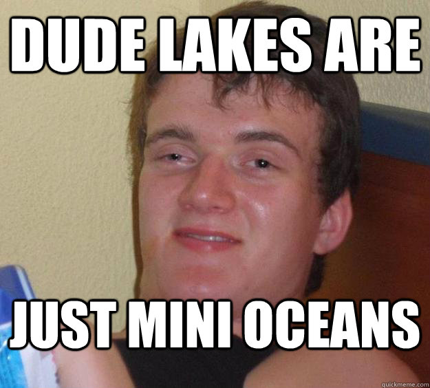 Dude lakes are just mini oceans  10 Guy