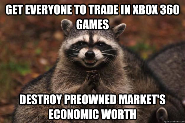 Get everyone to trade in Xbox 360 games Destroy preowned market's economic worth - Get everyone to trade in Xbox 360 games Destroy preowned market's economic worth  Evil Plotting Raccoon