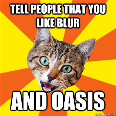 Tell people that you like Blur  AND Oasis  Bad Advice Cat