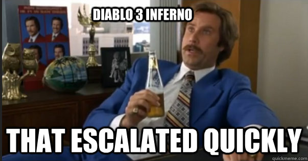 That escalated quickly Diablo 3 inferno  Ron Burgandy escalated quickly