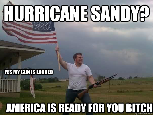 Hurricane Sandy? America is ready for you bitch YES MY GUN IS LOADED - Hurricane Sandy? America is ready for you bitch YES MY GUN IS LOADED  Overly Patriotic American