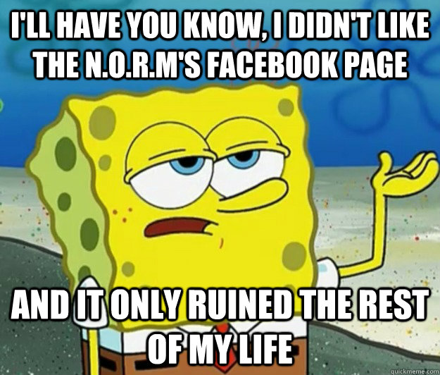 I'll have you know, I didn't like The N.o.r.m's Facebook page and it only ruined the rest of my life  Tough Spongebob