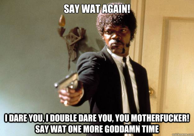 Say wat again!  I dare you, I double dare you, you motherfucker! Say wat one more goddamn time - Say wat again!  I dare you, I double dare you, you motherfucker! Say wat one more goddamn time  Samuel L Jackson