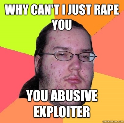 Why can't I just rape you You abusive exploiter - Why can't I just rape you You abusive exploiter  Butthurt Dweller