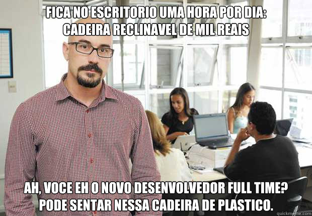 FICA NO ESCRITORIO UMA HORA POR DIA:
CADEIRA RECLINAVEL DE MIL REAIS Ah, voce eh o novo desenvolvedor full time?
Pode sentar nessa cadeira de plastico.  Empresario TI Brasileiro