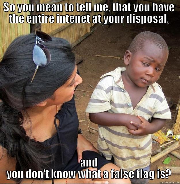 so you mean to tell me... - SO YOU MEAN TO TELL ME, THAT YOU HAVE THE ENTIRE INTENET AT YOUR DISPOSAL, AND YOU DON'T KNOW WHAT A FALSE FLAG IS? Skeptical Third World Kid