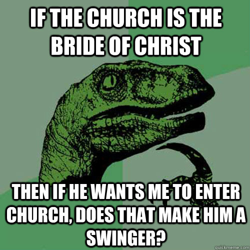 If the Church is the Bride of Christ then if he wants me to enter church, does that make him a swinger? - If the Church is the Bride of Christ then if he wants me to enter church, does that make him a swinger?  Philosoraptor
