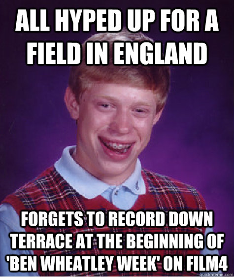 ALL HYPED UP FOR A FIELD IN ENGLAND FORGETS TO RECORD DOWN TERRACE AT THE BEGINNING OF 'BEN WHEATLEY WEEK' ON FILM4  Bad Luck Brian