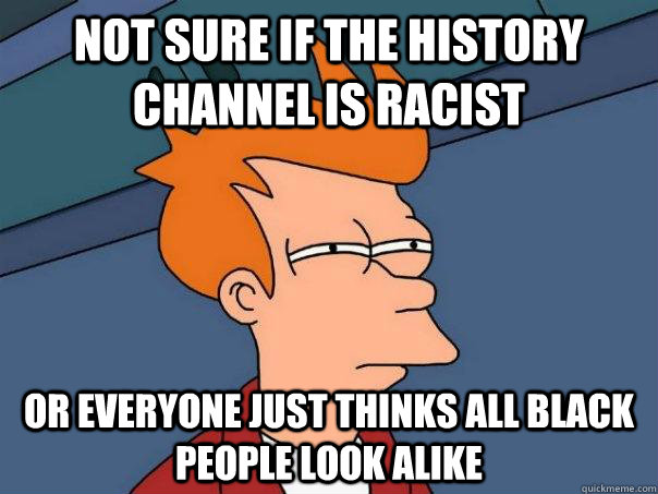 Not sure if the History Channel is racist Or everyone just thinks all black people look alike - Not sure if the History Channel is racist Or everyone just thinks all black people look alike  Futurama Fry