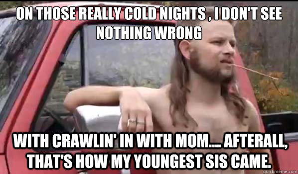 on those really cold nights , i don't see nothing wrong  with crawlin' in with mom.... afterall, that's how my youngest sis came.  Almost Politically Correct Redneck