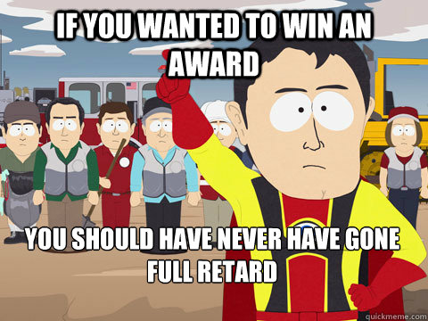 if you wanted to win an award you should have never have gone full retard  Captain Hindsight