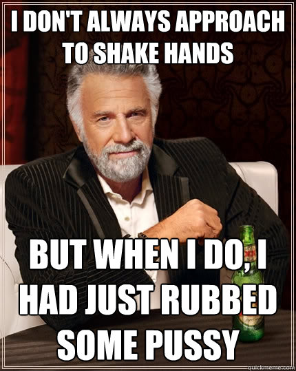 I don't always approach to shake hands But when I do, I had just rubbed some pussy  The Most Interesting Man In The World