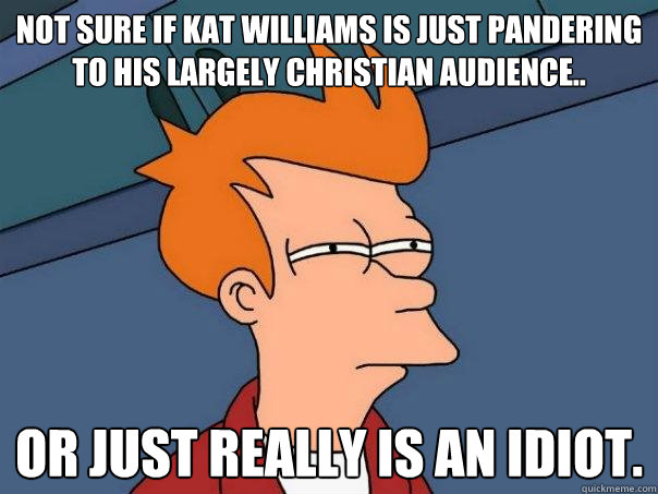 Not sure if Kat Williams is just pandering to his largely christian audience.. or just really is an idiot.  Futurama Fry