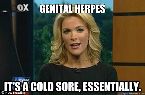 Genital Herpes It's a cold sore, essentially.  Megyn Kelly