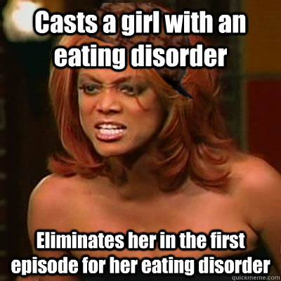 Casts a girl with an eating disorder Eliminates her in the first episode for her eating disorder  Scumbag Tyra