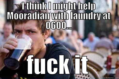 I THINK I MIGHT HELP MOORADIAN WITH LAUNDRY AT 0600... FUCK IT Lazy College Senior