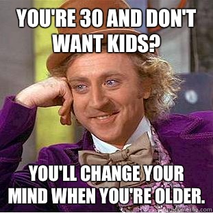 You're 30 and don't want kids? You'll change your mind when you're older.  Creepy Wonka