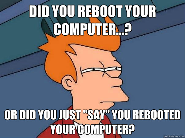 Did you reboot your computer...? Or did you just "say" you rebooted