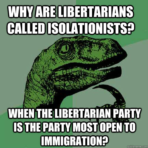 Why are libertarians called isolationists? When the libertarian party is the party most open to immigration?  Philosoraptor