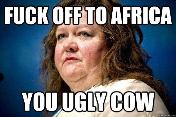 Fuck off to africa You ugly cow  Spiteful Billionaire