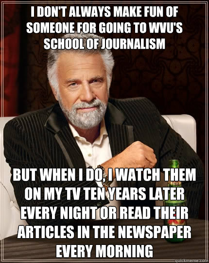 I don't always make fun of someone for going to WVU's School of Journalism but when I do, I watch them on my TV ten years later every night or read their articles in the newspaper every morning  The Most Interesting Man In The World