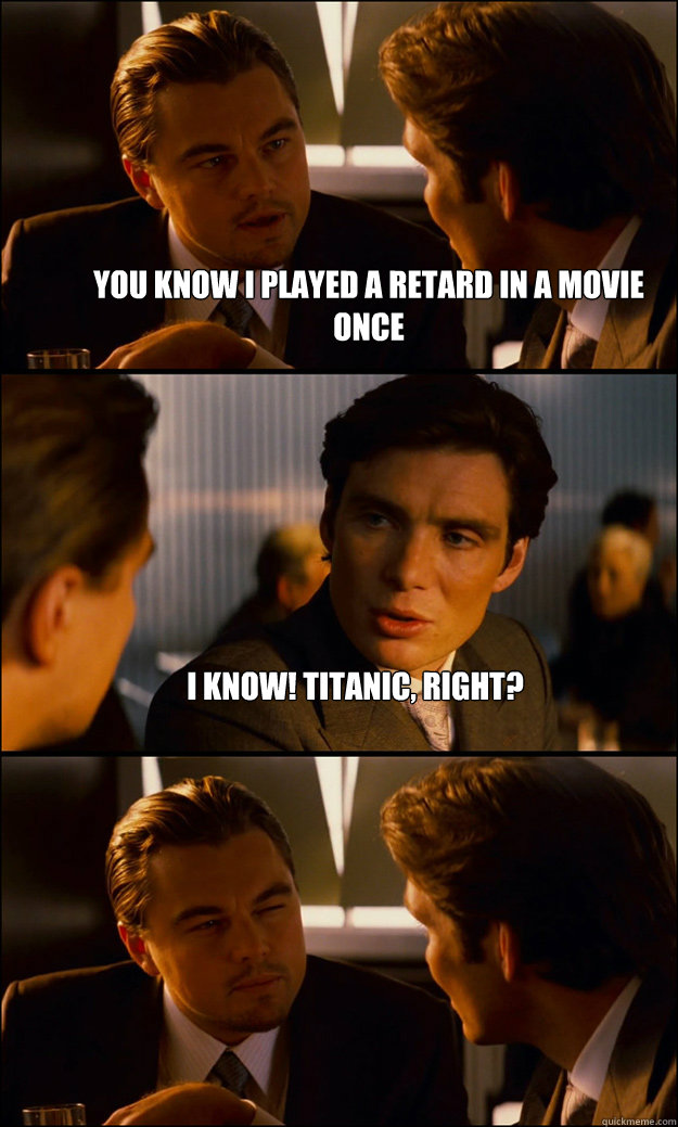 You know i played a retard in a movie once i know! titanic, right?   Inception