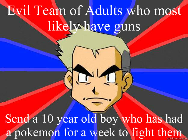 Evil Team of Adults who most likely have guns Send a 10 year old boy who has had a pokemon for a week to fight them  Professor Oak