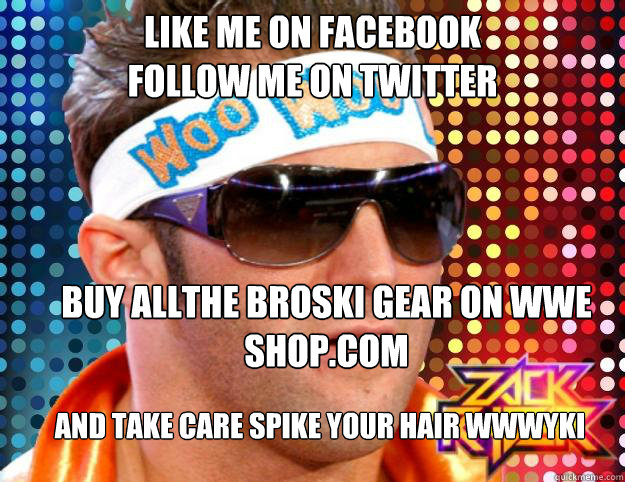 Like me on facebook
Follow me on twitter
 buy allthe broski gear on wwe shop.com  and take care spike your hair wwwyki
  