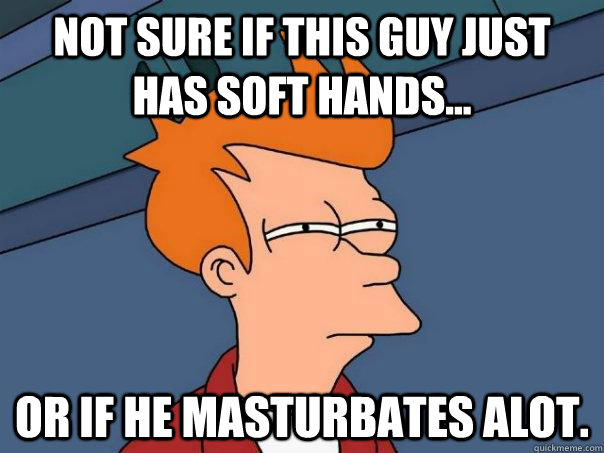 Not sure if this guy just has soft hands... Or if he masturbates alot.  Futurama Fry