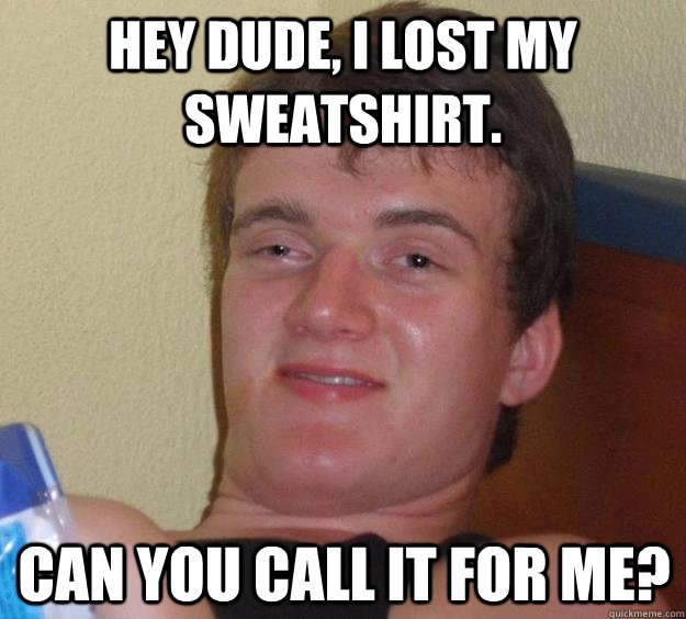 Hey dude, i lost my sweatshirt. can you call it for me? - Hey dude, i lost my sweatshirt. can you call it for me?  10 Guy